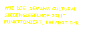 Wie die „Semana Cultural 
SiebenGiebelHof 2011“ 
funktioniert, erfahrt Ihr hier >>