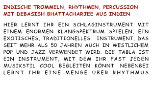 Indische Trommeln, Rhythmen, Percussion mit Debasish Bhattacharjee aus IndienHier lernt Ihr ein Schlaginstrument mit einem enormen Klangspektrum spielen, ein exotisches, traditionelles  Instrument, das seit mehr als 50 Jahren auch in westlichem Pop und Jazz verwendet wird. Die Tabla ist ein Instrument, mit dem Ihr fast jeden Musikstil cool begleiten könnt. Nebenbei lernt Ihr eine Menge über Rhythmus                                                    anmelden